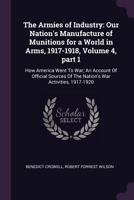 The Armies of Industry: Our Nation's Manufacture of Munitions for a World in Arms, 1917-1918, Volume 4, Part 1 1377657221 Book Cover