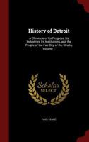 History of Detroit: A Chronicle of Its Progress, Its Industries, Its Institutions, and the People of the Fair City of the Straits, Volume 1 1296594793 Book Cover