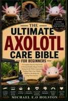 THE ULTIMATE AXOLOTL CARE BIBLE FOR BEGINNERS: A Complete Step-by-Step Guide to Raising Healthy, Happy Axolotls, Setting Up the Perfect Aquarium, ... Behavior, Breeding, and Long-Term Success B0HKF4141C Book Cover