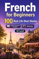 French for Beginners A1: 100 Real-Life Short Stories: Improve your reading comprehension and written expression through simple bilingual everyday situations B0H7KWJBPF Book Cover