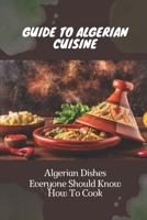 Guide To Algerian Cuisine: Algerian Dishes Everyone Should Know How To Cook: Fast And Easy Algerian Recipes B09DN1J77X Book Cover
