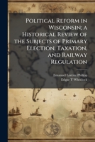 Political reform in Wisconsin;: A historical review of the subjects of primary election, taxation, and railway regulation, 1171659717 Book Cover