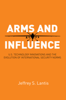 Arms and Influence: U.S. Technology Innovations and the Evolution of International Security Norms 0804793239 Book Cover