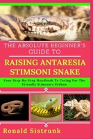 THE ABSOLUTE BEGINNER’S GUIDE TO RAISING ANTARESIA STIMSONI SNAKE: Your Step-By-Step Handbook To Caring For The Friendly Stimson’s Python B0FGYJZVKH Book Cover