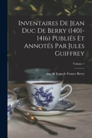 Inventaires De Jean Duc De Berry (1401-1416) Publiés Et Annotés Par Jules Guiffrey; Volume 1 1017722498 Book Cover