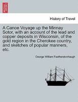 A Canoe Voyage Up the Minnay Sotor: With an Account of the Lead and Copper Deposits in Wisconsin; of the Gold Region in the Cherokee Country; and Sket 1022860518 Book Cover