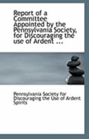 Report of a Committee Appointed by the Pennsylvania Society, for Discouraging the use of Ardent ... 111329809X Book Cover