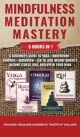 Mindfulness Meditation Mastery: 5 Books in 1: A Beginner's Guide to Yoga + Meditation + Chakras + Buddhism + Zen to Lose Weight Quickly, Become Stress Free, Declutter Your Mind 1646156153 Book Cover