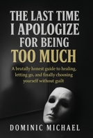 The Last Time I Apologize for Being Too Much: A brutally honest guide to healing, letting go, and finally choosing yourself without guilt 1835565891 Book Cover