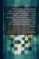 Calcul Digital. Machines Arithmétiques. Le Caméléon. Les Jonctions De Points. Le Jeu Militaire. La Prise De La Bastille. La Patte D'oie. Le Fer À ... Nationale. Rouge Et Noire 1148592962 Book Cover