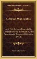 German War Profits: And The German Formula No Annexations, No Indemnities, The Extension Of Prussian Militarism 1166572854 Book Cover