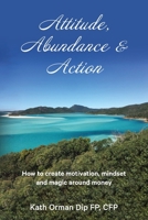 Attitude, Abundance & Action: How to create motivation, mindset and magic around money 1922375268 Book Cover