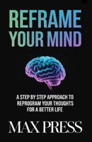 Reframe Your Mind: A Step by Step Approach to Reprogram Your Thoughts for a Better Life B0GJMPSDV7 Book Cover