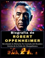 Biografía de ROBERT OPPENHEIMER: Revelando la Historia No Contada del Hombre Detrás de la Nube de Champiñones (Spanish Edition) B0CTCPK7C8 Book Cover