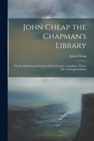 John Cheap the Chapman's Library: The Scottish Chap Literature of Last Century, Classified: With a Life of Dougal Graham 1022473905 Book Cover