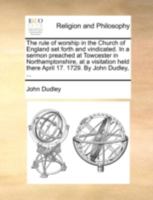 The rule of worship in the Church of England set forth and vindicated. In a sermon preached at Towcester in Northamptonshire, at a visitation held there April 17. 1729. By John Dudley, ... 114070365X Book Cover