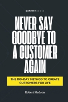 Never Say Goodbye to a Customer Again: The 100-Day Method to Create Customer for Life B0DWWVQ96D Book Cover
