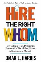 Hire the Right W.H.O.M.: How to Build High Performing Teams with Work-Ethic, Heart, Optimism, and Maturity 1734881518 Book Cover