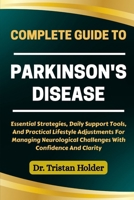 COMPLETE GUIDE TO PARKINSON'S DISEASE: Essential Strategies, Daily Support Tools, And Practical Lifestyle Adjustments For Managing Neurological Challenges With Confidence And Clarity B0FCYS589G Book Cover