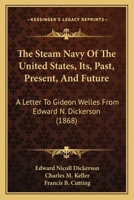 The Steam Navy Of The United States, Its, Past, Present, And Future: A Letter To Gideon Welles From Edward N. Dickerson 1167195981 Book Cover