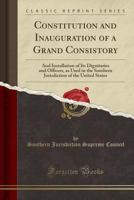 Constitution and Inauguration of a Grand Consistory: And Installation of Its Dignitaries and Officers, as Used in the Southern Jurisdiction of the Uni 133346472X Book Cover
