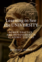 Learning to See the University: Power, Practice, and Improvement in Academic Systems 197550979X Book Cover