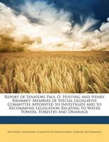 Report of Senators Paul O. Husting and Henry Krumrey: Members of Special Legislative Committee Appointed to Investigate and to Recommend Legislation Relating to Water Powers, Forestry and Drainage 1141851504 Book Cover