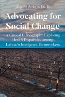 Advocating for Social Change: A Critical Ethnography Exploring Health Disparities among Latina-o Immigrant Farmworkers B0F22WC35B Book Cover