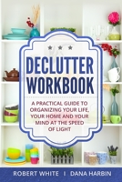 Declutter Workbook: A Practical Guide to Organizing Your Life, Your Home and Your Mind at the Speed of Light 1703021789 Book Cover