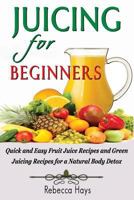 Juicing for Beginners: Quick and Easy Fruit Juice Recipes and Green Juicing Recipes for a Natural Body Detox 1495989518 Book Cover