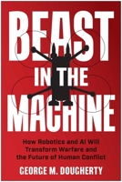 Beast in the Machine: How Robotics and AI Will Transform Warfare and the Future of Human Conflict 1637747187 Book Cover