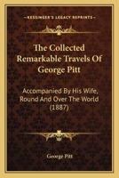 The Collected Remarkable Travels Of George Pitt: Accompanied By His Wife, Round And Over The World 1104485117 Book Cover