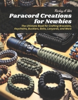 Paracord Creations for Newbies: The Ultimate Book for Crafting Bracelets, Keychains, Bucklers, Belts, Lanyards, and More B0CPQGYPVW Book Cover