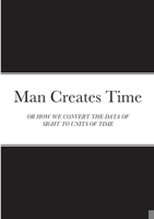 Man Creates Time: Or How We Convert the Data of Sight to Units of Time 1471713512 Book Cover