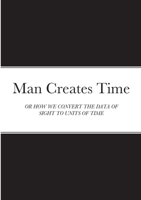 Man Creates Time: Or How We Convert the Data of Sight to Units of Time 1471713512 Book Cover