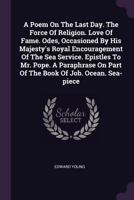 A Poem On The Last Day. The Force Of Religion. Love Of Fame. Odes, Occasioned By His Majesty's Royal Encouragement Of The Sea Service. Epistles To Mr. ... On Part Of The Book Of Job. Ocean. Sea-piece 1378854241 Book Cover
