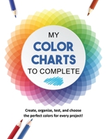 My Color Charts to Complete: Create, organize, test, and choose the perfect colors for every project! B084DD8XCP Book Cover