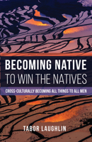 Becoming Native to Win the Natives: Cross-Culturally Becoming All Things to All Men 1498290183 Book Cover