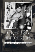 Over 425 Historic Recipes: The Old Time But Delicious Recipes: Old-Fashioned Desserts Recipes That Will Take You Back In Time B09DMRGXRD Book Cover