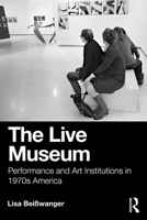 The Live Museum: Performance and Art Institutions in 1970s America 1032637684 Book Cover