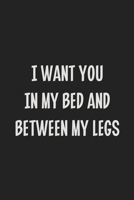 I Want You in My Bed and Between My Legs: Stiffer Than A Greeting Card: Use Our Novelty Journal To Document Your Sexual Adventures, Fantasies, or ... Makes a Great BDSM Lifestyle Gift For Adults 1699555311 Book Cover