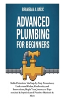 Advanced Plumbing for Beginners: Skilled Solutions Via Step-by-Step Procedures; Understand Codes, Conformity,and Innovations; Begin Your Journey to Top-notched & Sophisticated Plumber Methods & More B0FSWZ3ZBS Book Cover