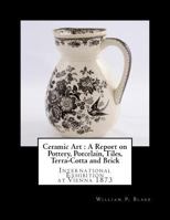 Ceramic Art : A Report on Pottery, Porcelain, Tiles, Terra-Cotta and Brick: International Exhibition at Vienna 1873 1717221297 Book Cover