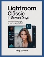 Lightroom Classic in 7 Days: A Beginner’s Guide to Stunning Edits Fast B0GF1S3YDJ Book Cover