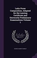 Latin Prose Composition, Adapted for the Leaving Certificate and University Preliminary Examinations Volume 1 1342975936 Book Cover