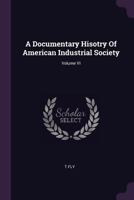 A Documentary Hisotry of American Industrial Society; Volume VI 1379189489 Book Cover