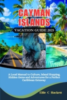 Cayman Islands Vacation Guide 2025: A Local Manual to Culture, Island Hopping, Hidden Gems, and Adventures for a Perfect Caribbean Getaway B0FFBCJ3XL Book Cover