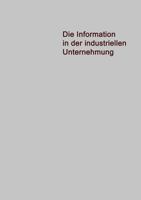Die Information in Der Industriellen Unternehmung: Grundzuge Einer Organisationstheorie Fur Elektronische Datenverarbeitung 3663002659 Book Cover