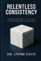 Relentless Consistency: From Least Likely to Succeed to Extraordinary Achievement B0GR6489VX Book Cover