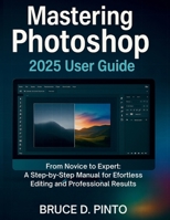 Mastering Photoshop 2025 User Guide: From Novice to Expert: A Step-by-Step Manual for Effortless Editing and Professional Results (Hands-On User Guides) B0FPBSMC8M Book Cover